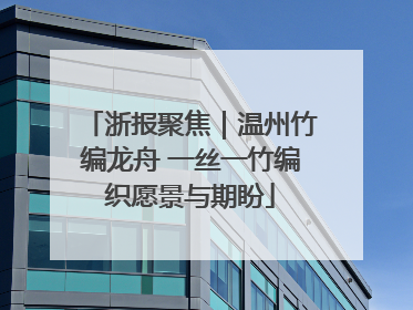 浙报聚焦｜温州竹编龙舟 一丝一竹编织愿景与期盼