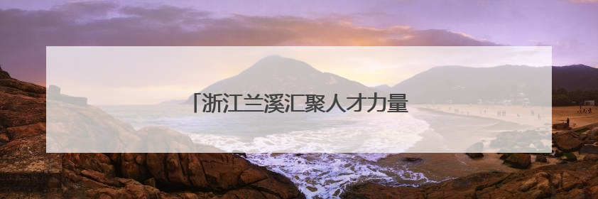 浙江兰溪汇聚人才力量，书送希望，爱助成长