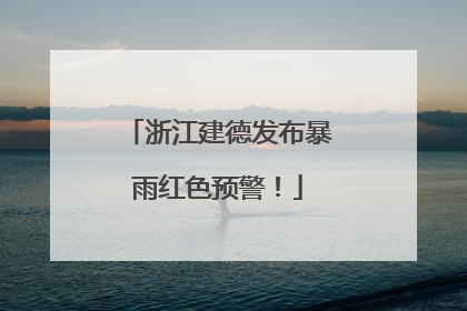 浙江建德发布暴雨红色预警！