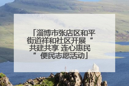 淄博市张店区和平街道祥和社区开展“共建共享 连心惠民”便民志愿活动