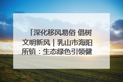 深化移风易俗 倡树文明新风｜乳山市海阳所镇：生态绿色引领健康生活新时尚