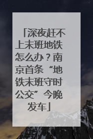 深夜赶不上末班地铁怎么办？南京首条“地铁末班守时公交”今晚发车