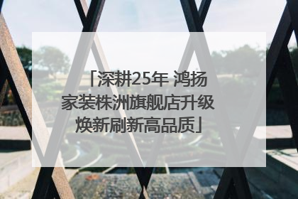 深耕25年 鸿扬家装株洲旗舰店升级焕新刷新高品质
