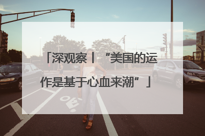 深观察丨“美国的运作是基于心血来潮”