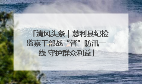 清风头条｜慈利县纪检监察干部战“督”防汛一线 守护群众利益