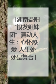 湖南益阳“银发姐妹团”舞动人生：心怀热爱 人生处处是舞台
