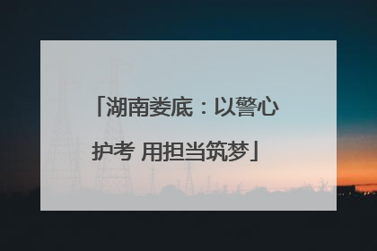 湖南娄底：以警心护考 用担当筑梦