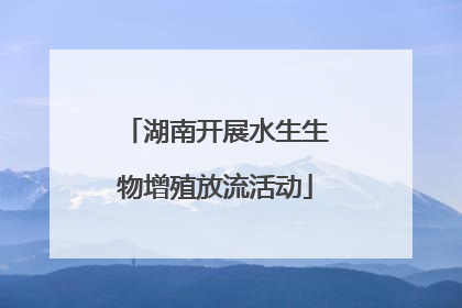 湖南开展水生生物增殖放流活动