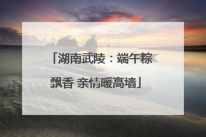湖南武陵：端午粽飘香 亲情暖高墙