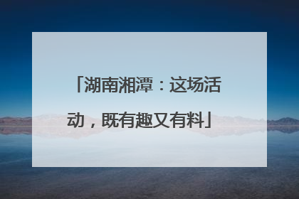 湖南湘潭：这场活动，既有趣又有料