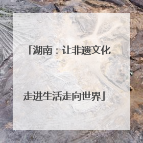 湖南：让非遗文化走进生活走向世界