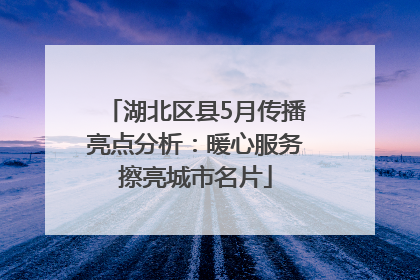 湖北区县5月传播亮点分析：暖心服务擦亮城市名片
