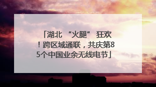 湖北 “火腿” 狂欢！跨区域通联，共庆第85个中国业余无线电节