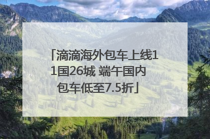 滴滴海外包车上线11国26城 端午国内包车低至7.5折