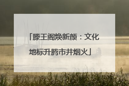 滕王阁焕新颜：文化地标升腾市井烟火