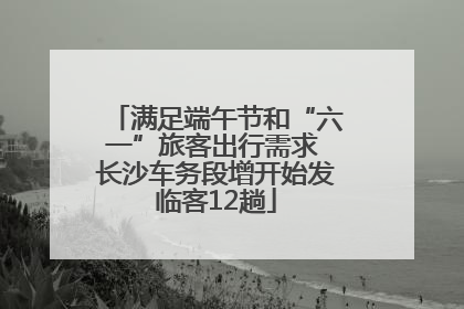 满足端午节和“六一”旅客出行需求 长沙车务段增开始发临客12趟
