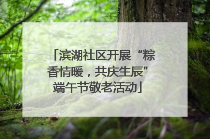 滨湖社区开展“粽香情暖，共庆生辰”端午节敬老活动