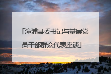漳浦县委书记与基层党员干部群众代表座谈