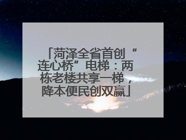 菏泽全省首创“连心桥”电梯：两栋老楼共享一梯，降本便民创双赢