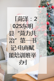菏泽：2025东明县“菏力共治”第一书记·电商赋能培训班举办