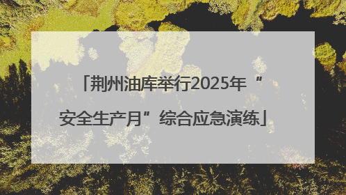 荆州油库举行2025年“安全生产月”综合应急演练