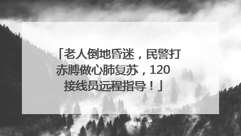老人倒地昏迷，民警打赤膊做心肺复苏，120接线员远程指导！