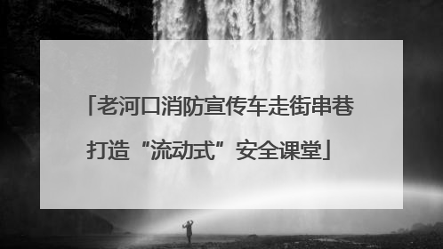 老河口消防宣传车走街串巷打造“流动式”安全课堂