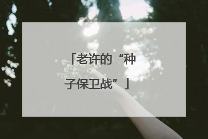 老许的“种子保卫战”