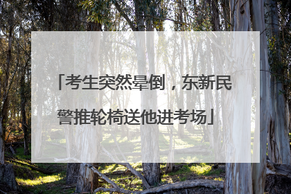 考生突然晕倒，东新民警推轮椅送他进考场