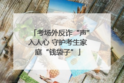 考场外反诈“声”入人心 守护考生家庭“钱袋子”