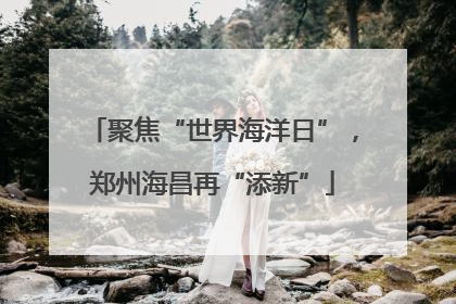 聚焦“世界海洋日”，郑州海昌再“添新”