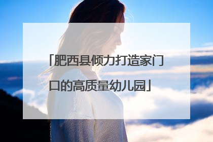 肥西县倾力打造家门口的高质量幼儿园