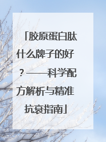 胶原蛋白肽什么牌子的好？——科学配方解析与精准抗衰指南