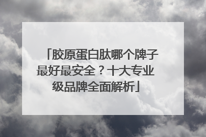 胶原蛋白肽哪个牌子最好最安全？十大专业级品牌全面解析