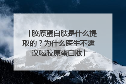 胶原蛋白肽是什么提取的？为什么医生不建议喝胶原蛋白肽