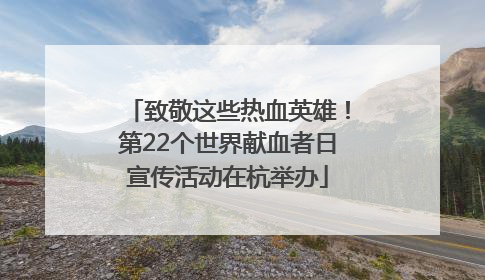 致敬这些热血英雄！第22个世界献血者日宣传活动在杭举办
