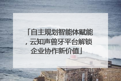 自主规划智能体赋能，云知声兽牙平台解锁企业协作新价值