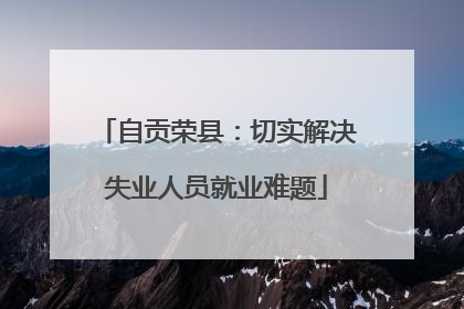 自贡荣县：切实解决失业人员就业难题