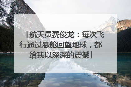 航天员费俊龙：每次飞行通过悬舱回望地球，都给我以深深的震撼