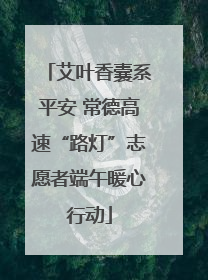 艾叶香囊系平安 常德高速“路灯”志愿者端午暖心行动