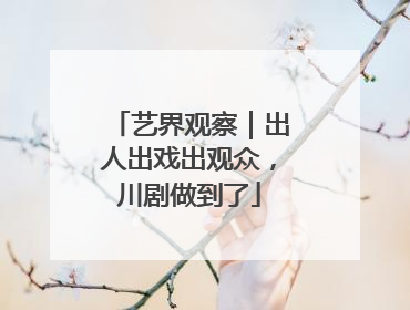 艺界观察｜出人出戏出观众，川剧做到了