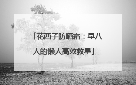 花西子防晒霜：早八人的懒人高效救星