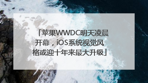 苹果WWDC明天凌晨开幕，iOS系统视觉风格或迎十年来最大升级