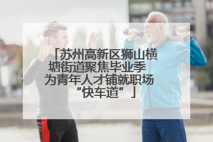 苏州高新区狮山横塘街道聚焦毕业季 为青年人才铺就职场“快车道”