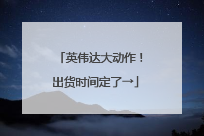 英伟达大动作！出货时间定了→
