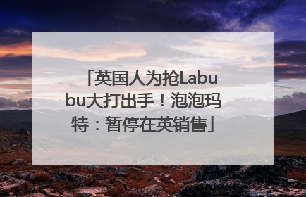 英国人为抢Labubu大打出手！泡泡玛特：暂停在英销售