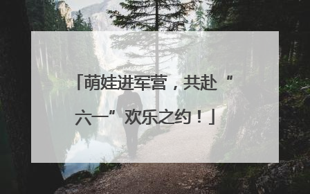 萌娃进军营，共赴“六一”欢乐之约！