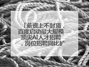 薪资上不封顶，百度启动最大规模顶尖AI人才招聘，岗位招聘同比扩大60%