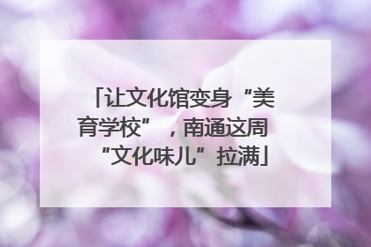让文化馆变身“美育学校”，南通这周“文化味儿”拉满