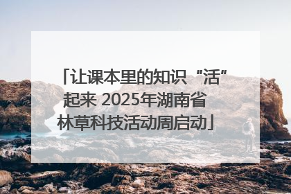 让课本里的知识“活”起来 2025年湖南省林草科技活动周启动